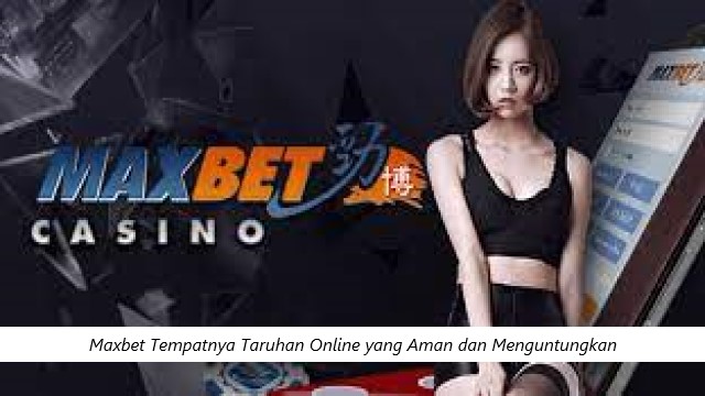 Maxbet Tempatnya Taruhan Online yang Aman dan Menguntungkan